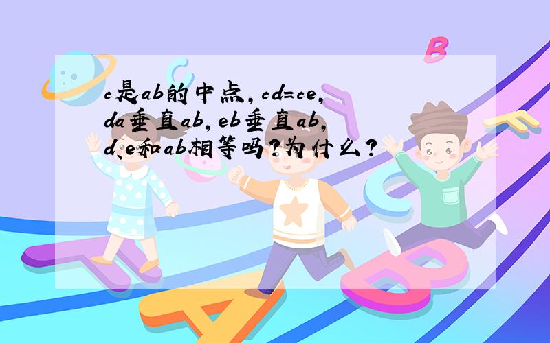 c是ab的中点,cd=ce,da垂直ab,eb垂直ab,d、e和ab相等吗?为什么?