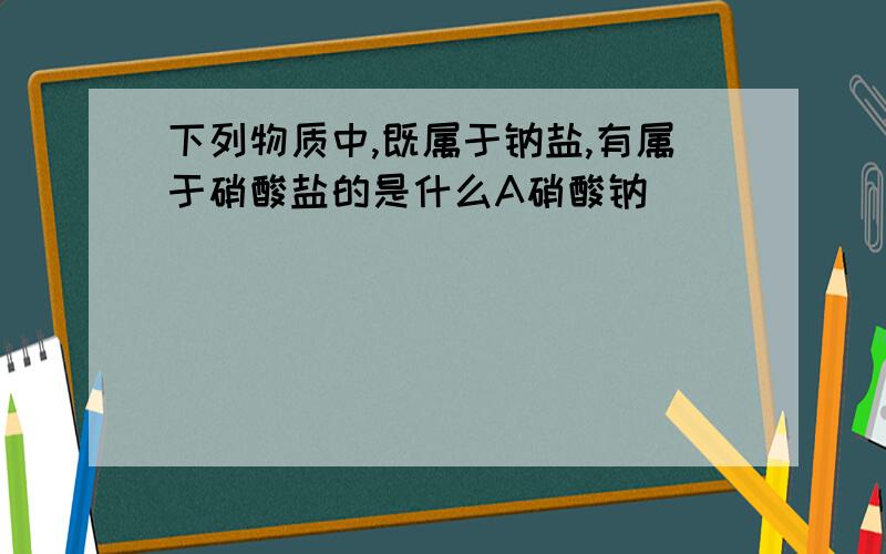 下列物质中,既属于钠盐,有属于硝酸盐的是什么A硝酸钠