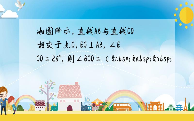 如图所示，直线AB与直线CD相交于点O，EO⊥AB，∠EOD=25°，则∠BOD=（   