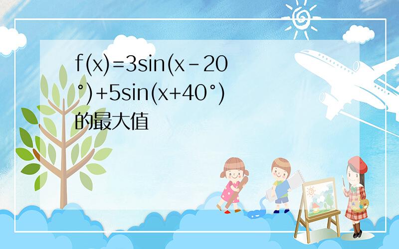 f(x)=3sin(x-20°)+5sin(x+40°)的最大值