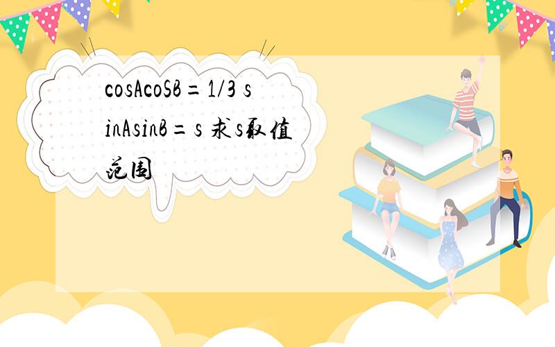 cosAcoSB=1/3 sinAsinB=s 求s取值范围