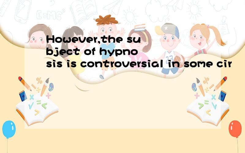 However,the subject of hypnosis is controversial in some cir