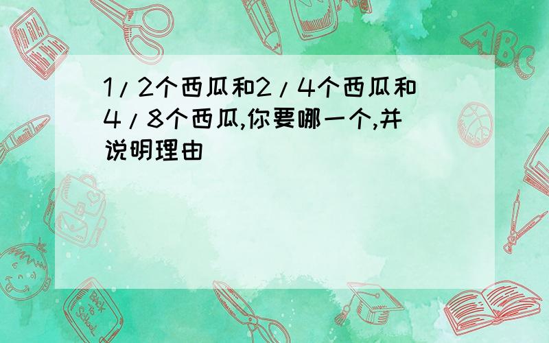 1/2个西瓜和2/4个西瓜和4/8个西瓜,你要哪一个,并说明理由