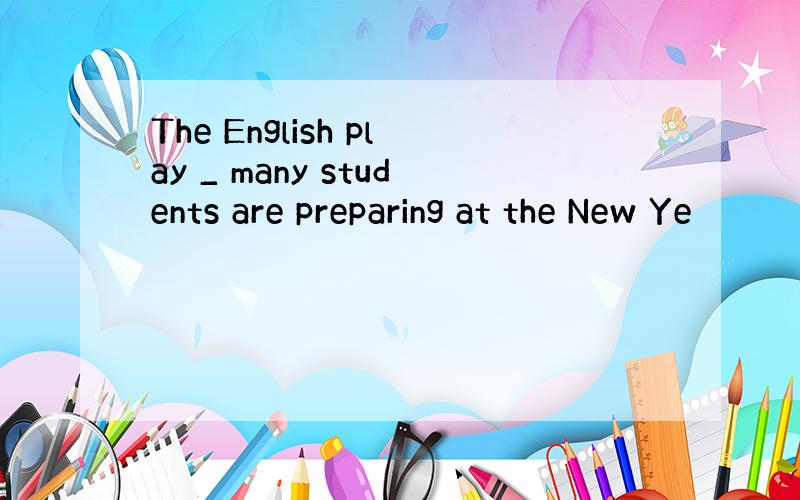 The English play _ many students are preparing at the New Ye