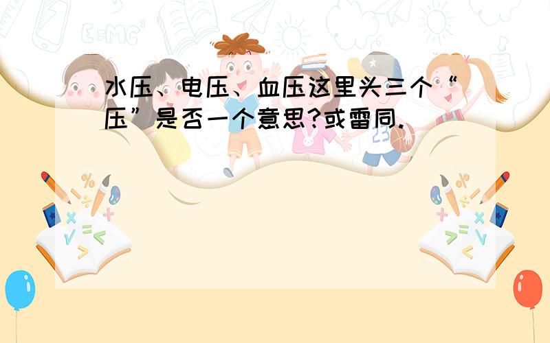 水压、电压、血压这里头三个“压”是否一个意思?或雷同.