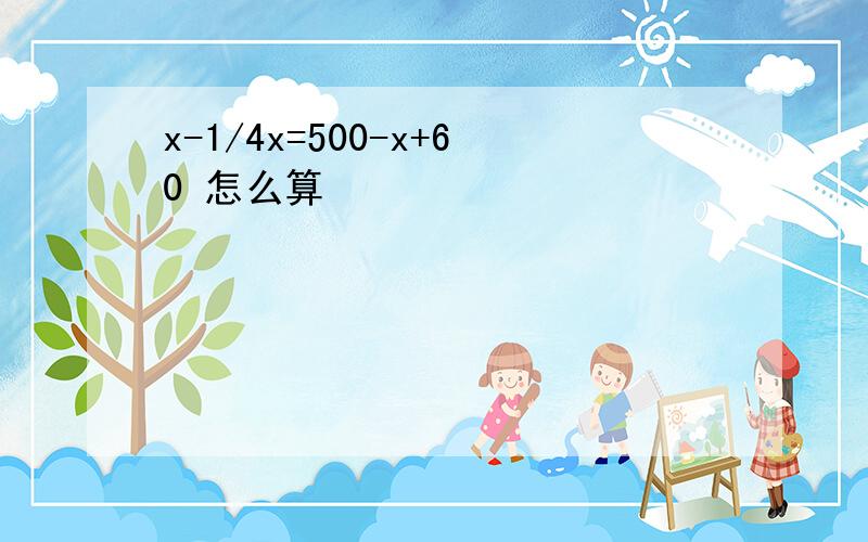 x-1/4x=500-x+60 怎么算