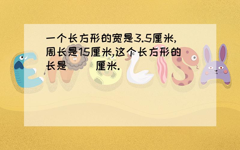 一个长方形的宽是3.5厘米,周长是15厘米,这个长方形的长是（ ）厘米.