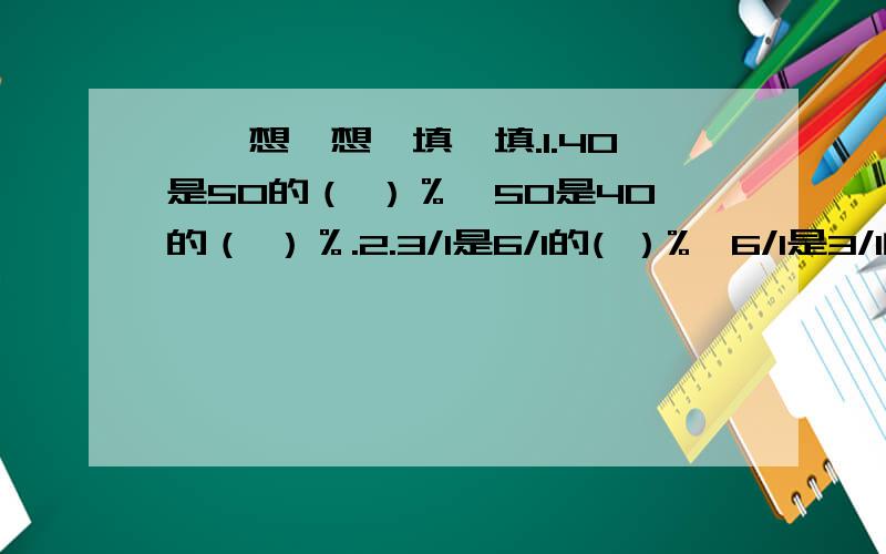 一、想一想,填一填.1.40是50的（ ）％,50是40的（ ）％.2.3/1是6/1的( ）%,6/1是3/1的（ ）