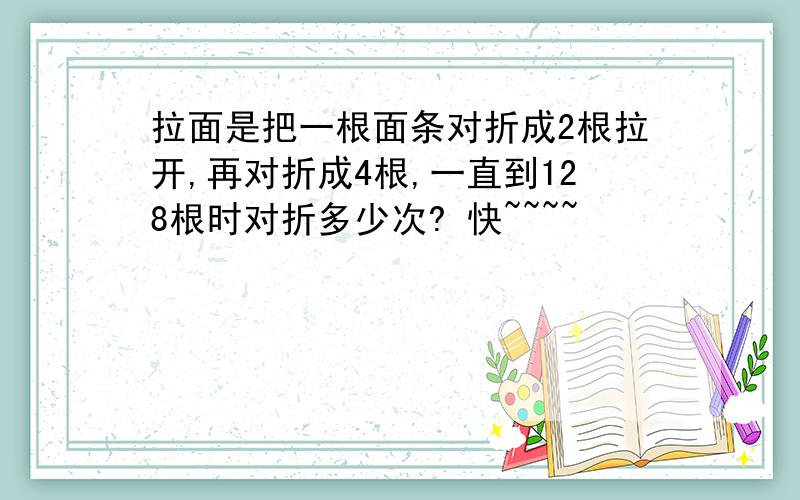 拉面是把一根面条对折成2根拉开,再对折成4根,一直到128根时对折多少次? 快~~~~