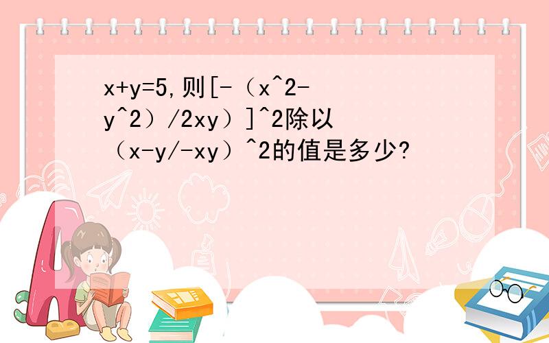 x+y=5,则[-（x^2-y^2）/2xy）]^2除以（x-y/-xy）^2的值是多少?