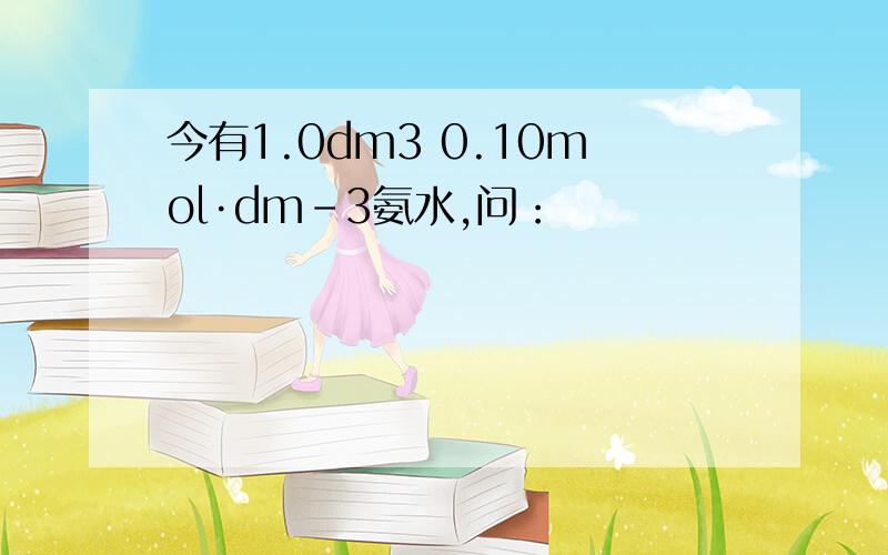 今有1.0dm3 0.10mol·dm-3氨水,问：