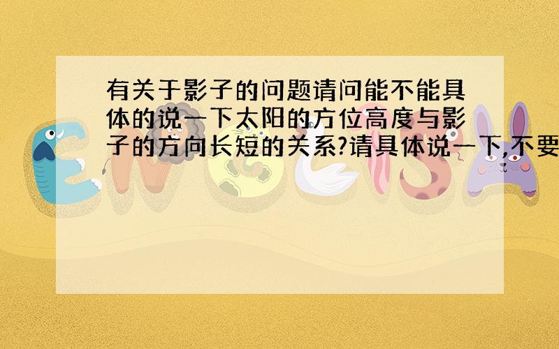 有关于影子的问题请问能不能具体的说一下太阳的方位高度与影子的方向长短的关系?请具体说一下,不要告诉我影子的方向与太阳相反