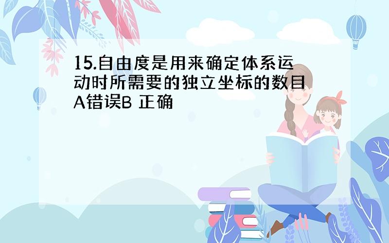 15.自由度是用来确定体系运动时所需要的独立坐标的数目 A错误B 正确