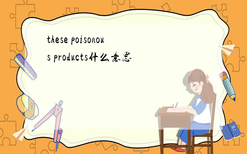 these poisonous products什么意思