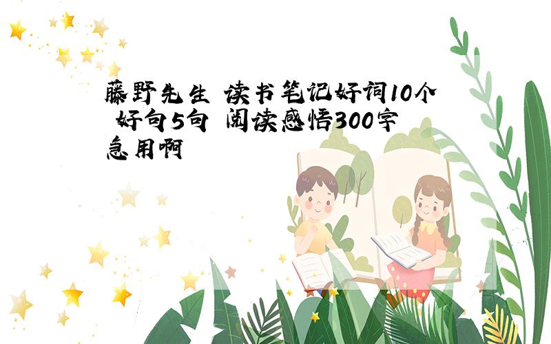 藤野先生 读书笔记好词10个 好句5句 阅读感悟300字急用啊