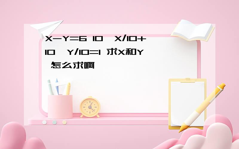 X-Y=6 10^X/10+10^Y/10=1 求X和Y 怎么求啊