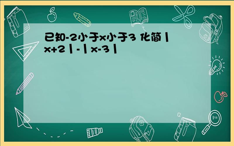 已知-2小于x小于3 化简丨x+2丨-丨x-3丨