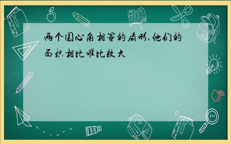 两个圆心角相等的扇形,他们的面积相比谁比较大