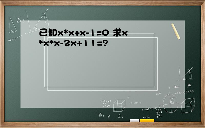 已知x*x+x-1=0 求x*x*x-2x+11=?