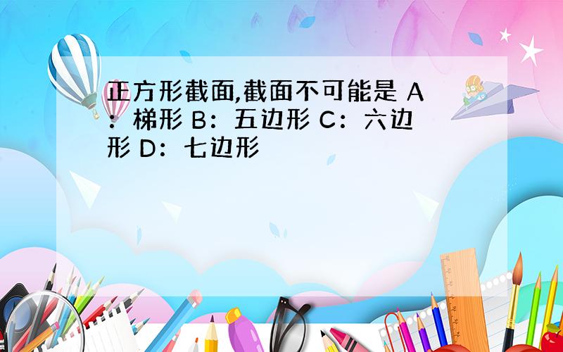 正方形截面,截面不可能是 A：梯形 B：五边形 C：六边形 D：七边形