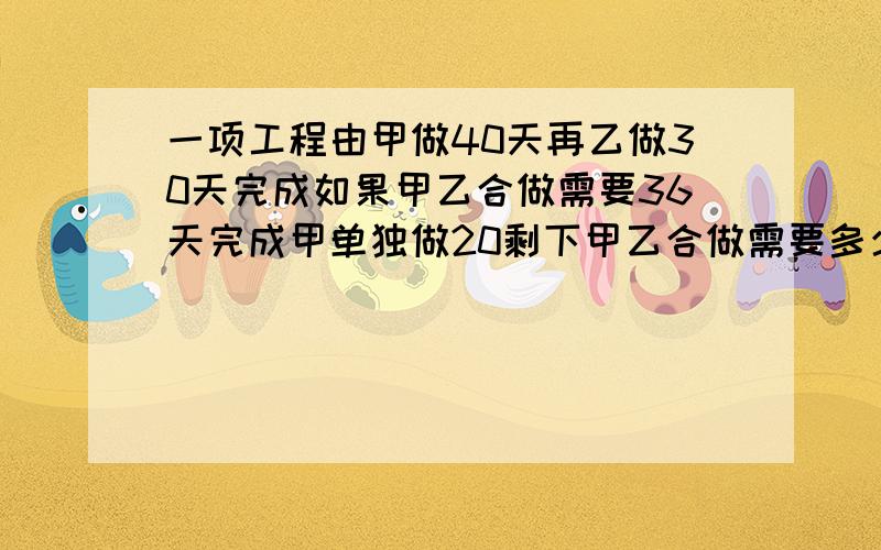 一项工程由甲做40天再乙做30天完成如果甲乙合做需要36天完成甲单独做20剩下甲乙合做需要多少天