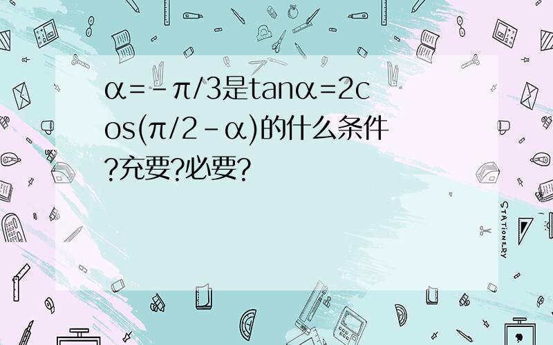 α=-π/3是tanα=2cos(π/2-α)的什么条件?充要?必要?