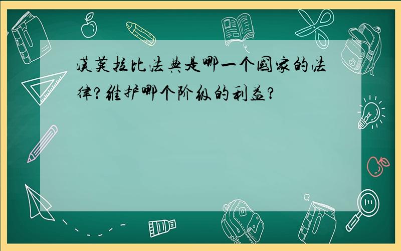 汉莫拉比法典是哪一个国家的法律?维护哪个阶级的利益?