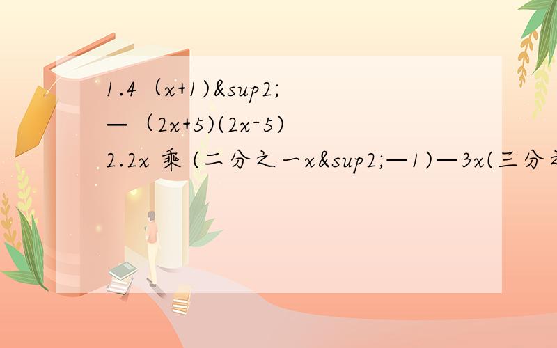 1.4（x+1)²—（2x+5)(2x-5) 2.2x 乘 (二分之一x²—1)—3x(三分之一x&