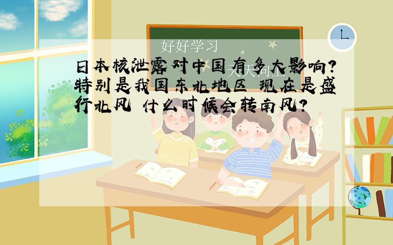 日本核泄露对中国有多大影响?特别是我国东北地区 现在是盛行北风 什么时候会转南风?