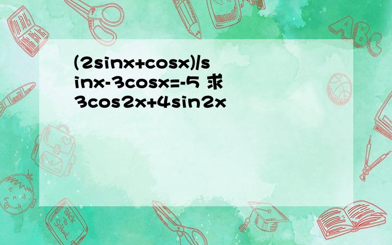 (2sinx+cosx)/sinx-3cosx=-5 求3cos2x+4sin2x