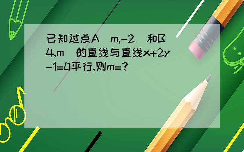 已知过点A（m,-2)和B(4,m)的直线与直线x+2y-1=0平行,则m=?