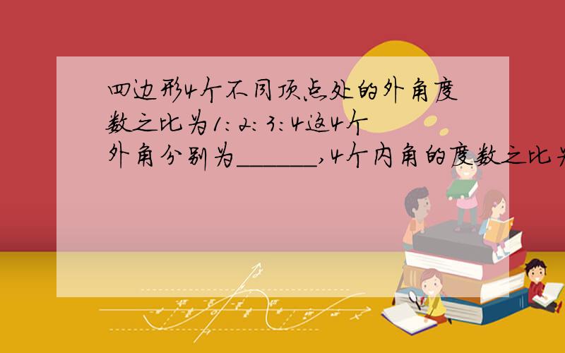 四边形4个不同顶点处的外角度数之比为1:2:3:4这4个外角分别为______,4个内角的度数之比为_____