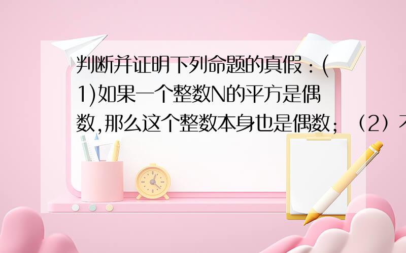 判断并证明下列命题的真假：(1)如果一个整数N的平方是偶数,那么这个整数本身也是偶数；（2）不存在实数K,使抛物线Y=K