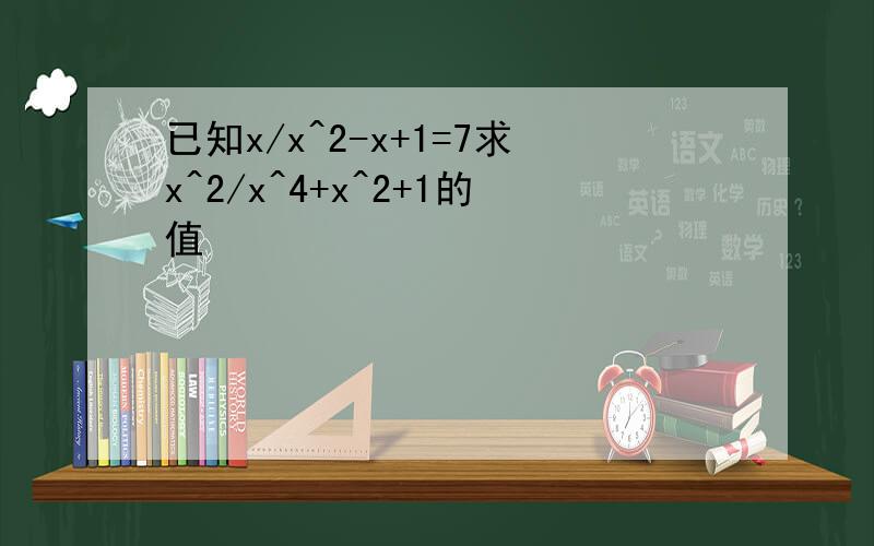 已知x/x^2-x+1=7求x^2/x^4+x^2+1的值