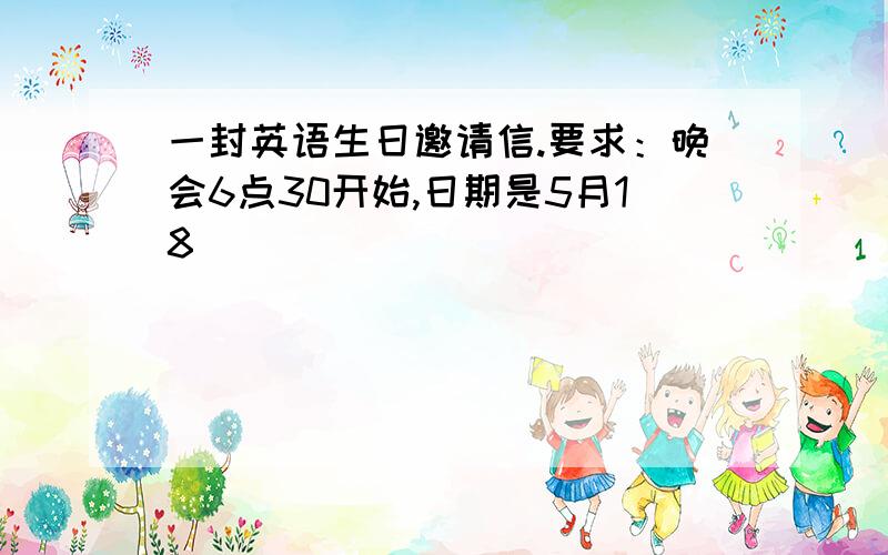 一封英语生日邀请信.要求：晚会6点30开始,日期是5月18