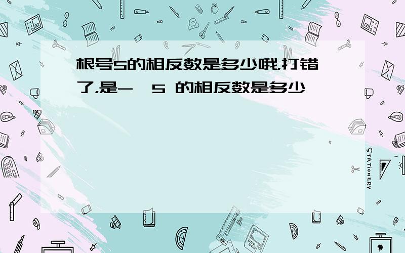 根号5的相反数是多少哦，打错了，是-√5 的相反数是多少