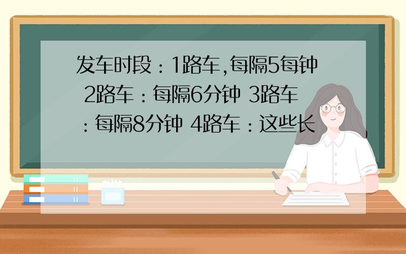 发车时段：1路车,每隔5每钟 2路车：每隔6分钟 3路车：每隔8分钟 4路车：这些长