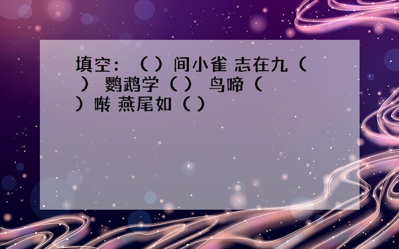 填空：（ ）间小雀 志在九（ ） 鹦鹉学（ ） 鸟啼（ ）啭 燕尾如（ ）