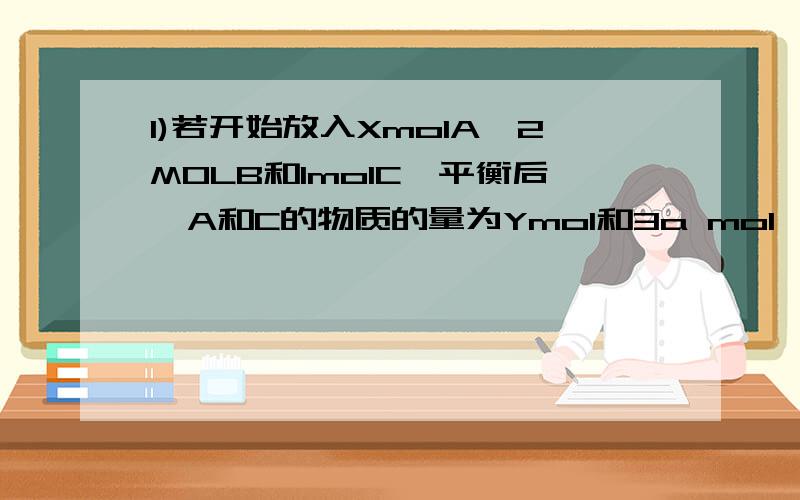 1)若开始放入XmolA,2MOLB和1molC,平衡后,A和C的物质的量为Ymol和3a mol,则X为?Y=?2)若