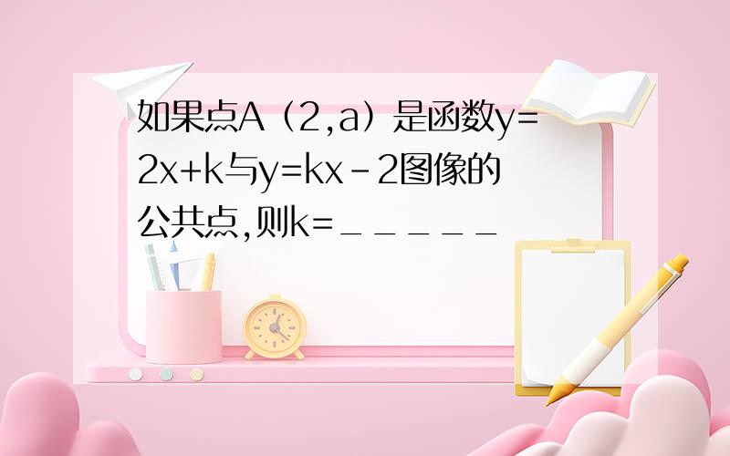 如果点A（2,a）是函数y=2x+k与y=kx-2图像的公共点,则k=_____