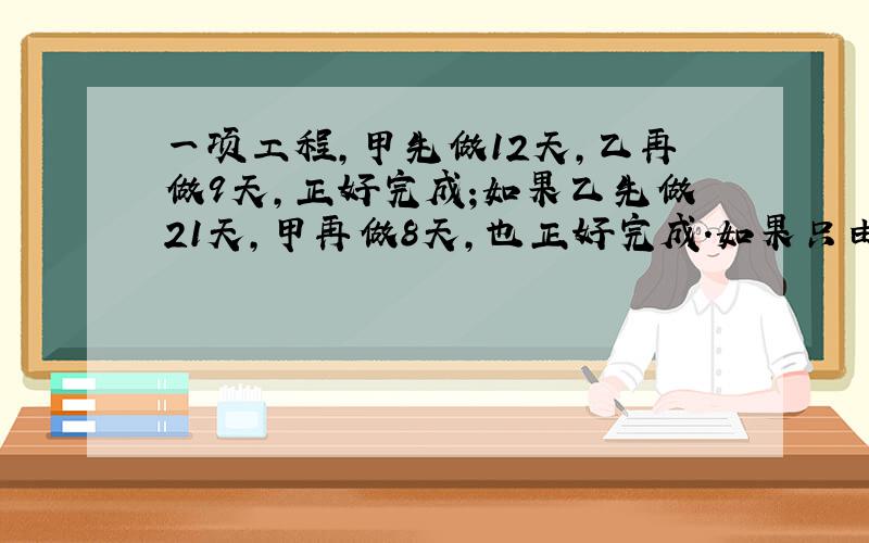 一项工程,甲先做12天,乙再做9天,正好完成;如果乙先做21天,甲再做8天,也正好完成.如果只由甲做,几天完成...