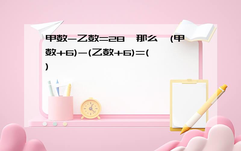 甲数-乙数=28,那么,(甲数+6)-(乙数+6)=( )