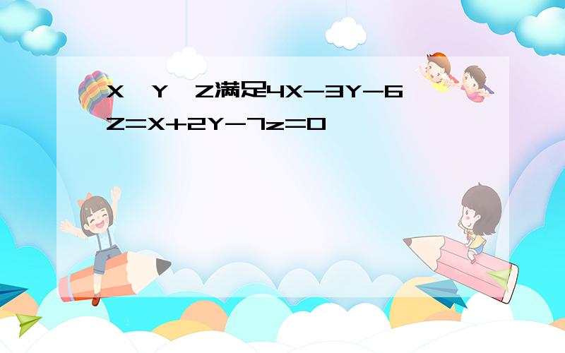 X,Y,Z满足4X-3Y-6Z=X+2Y-7z=0