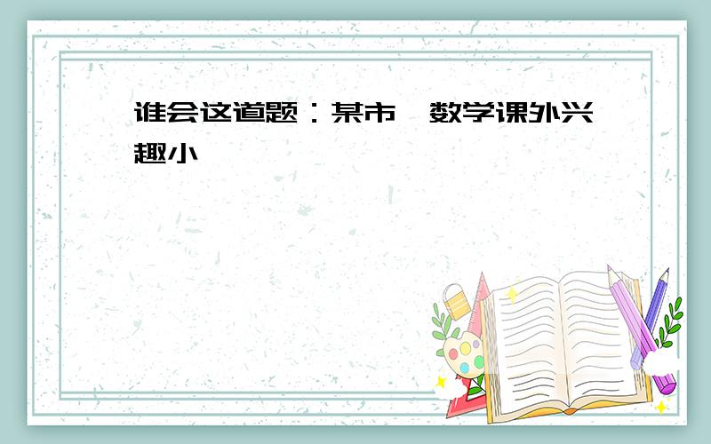 谁会这道题：某市一数学课外兴趣小