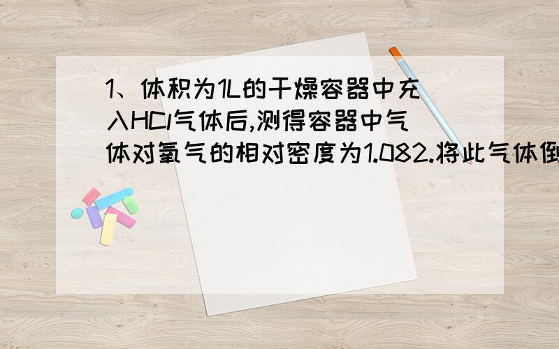 1、体积为1L的干燥容器中充入HCl气体后,测得容器中气体对氧气的相对密度为1.082.将此气体倒扣在水中,进入容器中的