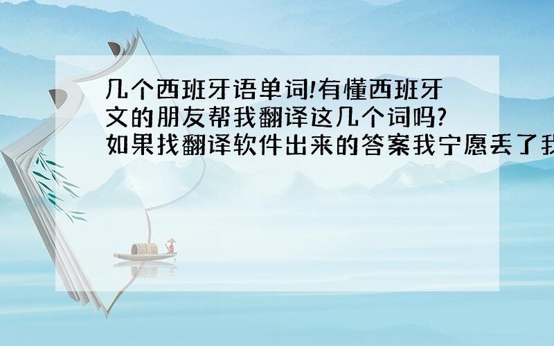 几个西班牙语单词!有懂西班牙文的朋友帮我翻译这几个词吗?如果找翻译软件出来的答案我宁愿丢了我这点分,如果确定有这些词,并