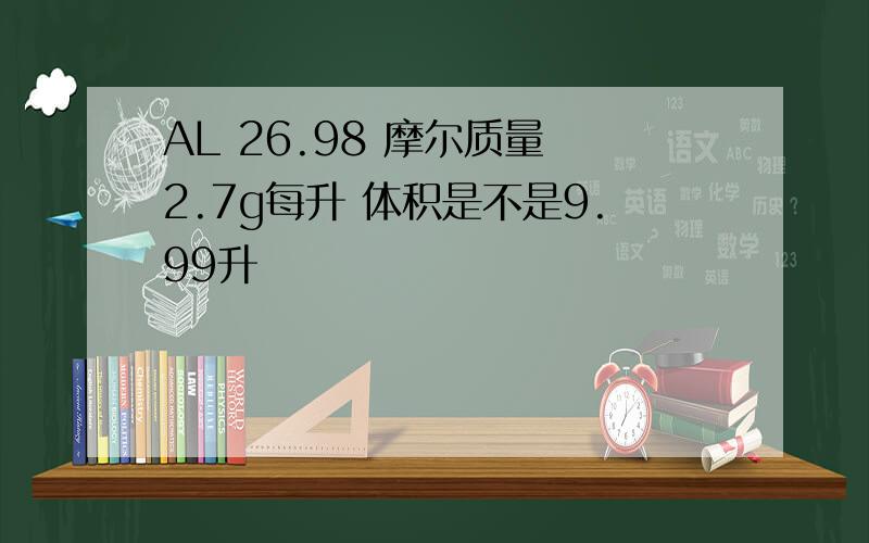 AL 26.98 摩尔质量 2.7g每升 体积是不是9.99升