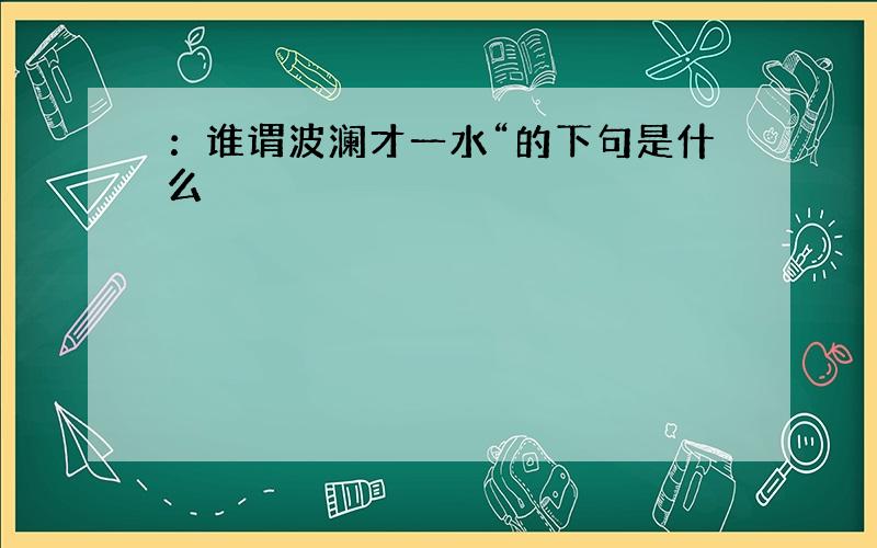 ：谁谓波澜才一水“的下句是什么