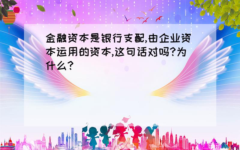 金融资本是银行支配,由企业资本运用的资本,这句话对吗?为什么?