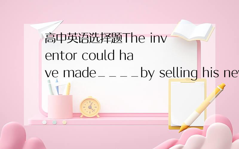 高中英语选择题The inventor could have made____by selling his new in